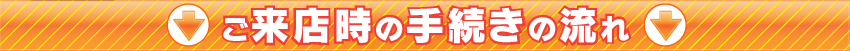 ご来店時の手続きの流れ